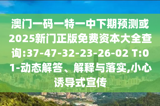 澳門一碼一特一中下期預(yù)測(cè)或2025新門正版免費(fèi)資本大全查詢:37-47-32-23-26-02 T:01-動(dòng)態(tài)解答、解釋與落實(shí),小心誘導(dǎo)式宣傳