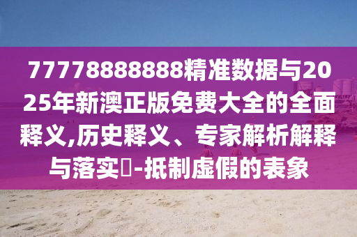 77778888888精準(zhǔn)數(shù)據(jù)與2025年新澳正版免費大全的全面釋義,歷史釋義、專家解析解釋與落實?-抵制虛假的表象