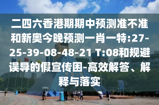 二四六香港期期中預(yù)測(cè)準(zhǔn)不準(zhǔn)和新奧今晚預(yù)測(cè)一肖一特:27-25-39-08-48-21 T:08和規(guī)避誤導(dǎo)的假宣傳困-高效解答、解釋與落實(shí)