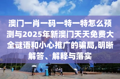 澳門一肖一碼一特一特怎么預(yù)測與2025年新澳門天天免費大全謎語和小心推廣的騙局,明晰解答、解釋與落實