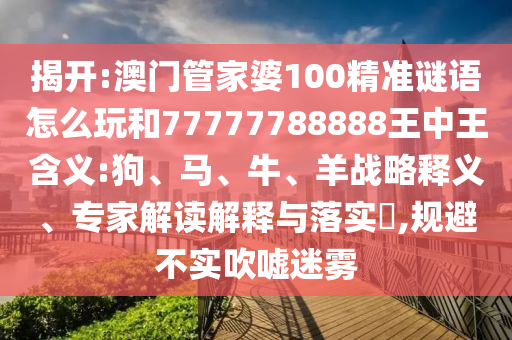 揭開:澳門管家婆100精準(zhǔn)謎語怎么玩和77777788888王中王含義:狗、馬、牛、羊戰(zhàn)略釋義、專家解讀解釋與落實(shí)?,規(guī)避不實(shí)吹噓迷霧