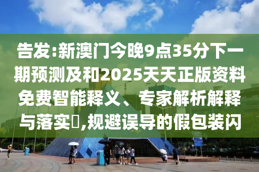 告發(fā):新澳門(mén)今晚9點(diǎn)35分下一期預(yù)測(cè)及和2025天天正版資料免費(fèi)智能釋義、專(zhuān)家解析解釋與落實(shí)?,規(guī)避誤導(dǎo)的假包裝閃