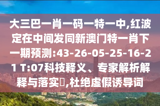 大三巴一肖一碼一特一中,紅波定在中間發(fā)同新澳門特一肖下一期預(yù)測:43-26-05-25-16-21 T:07科技釋義、專家解析解釋與落實?,杜絕虛假誘導(dǎo)詞