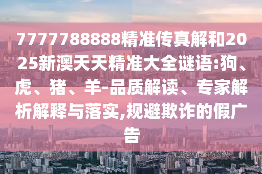 7777788888精準傳真解和2025新澳天天精準大全謎語:狗、虎、豬、羊-品質(zhì)解讀、專家解析解釋與落實,規(guī)避欺詐的假廣告