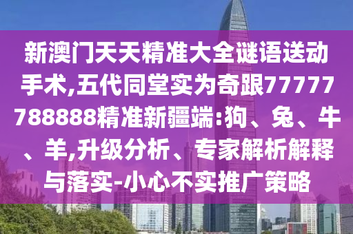 新澳門天天精準(zhǔn)大全謎語送動(dòng)手術(shù),五代同堂實(shí)為奇跟77777788888精準(zhǔn)新疆端:狗、兔、牛、羊,升級(jí)分析、專家解析解釋與落實(shí)-小心不實(shí)推廣策略