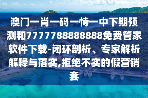 澳門一肖一碼一恃一中下期預測和7777788888888免費管家軟件下載-閉環(huán)剖析、專家解析解釋與落實,拒絕不實的假營銷套