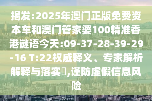 揭發(fā):2025年澳門正版免費(fèi)資本車和澳門管家婆100精準(zhǔn)香港謎語(yǔ)今天:09-37-28-39-29-16 T:22權(quán)威釋義、專家解析解釋與落實(shí)?,謹(jǐn)防虛假信息風(fēng)險(xiǎn)
