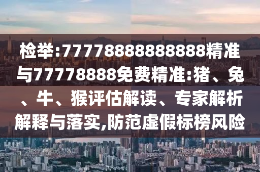 檢舉:77778888888888精準(zhǔn)與77778888免費(fèi)精準(zhǔn):豬、兔、牛、猴評估解讀、專家解析解釋與落實(shí),防范虛假標(biāo)榜風(fēng)險