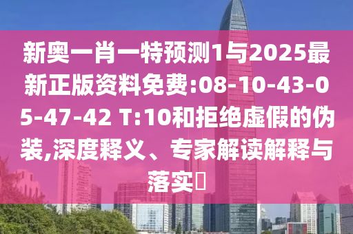 新奧一肖一特預測1與2025最新正版資料免費:08-10-43-05-47-42 T:10和拒絕虛假的偽裝,深度釋義、專家解讀解釋與落實?