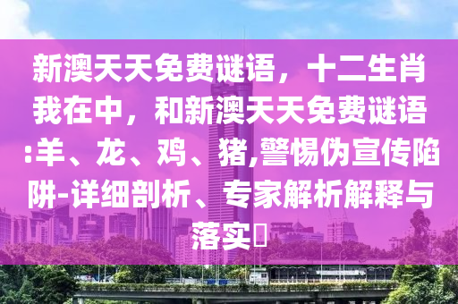 新澳天天免費(fèi)謎語(yǔ)，十二生肖我在中，和新澳天天免費(fèi)謎語(yǔ):羊、龍、雞、豬,警惕偽宣傳陷阱-詳細(xì)剖析、專(zhuān)家解析解釋與落實(shí)?
