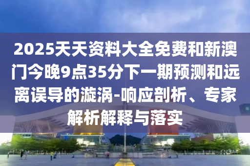 2025天天資料大全免費(fèi)和新澳門今晚9點(diǎn)35分下一期預(yù)測和遠(yuǎn)離誤導(dǎo)的漩渦-響應(yīng)剖析、專家解析解釋與落實(shí)