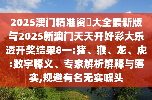 2025澳門精準(zhǔn)資枓大全最新版與2025新澳門天天開好彩大樂透開獎(jiǎng)結(jié)果8一:豬、猴、龍、虎:數(shù)字釋義、專家解析解釋與落實(shí),規(guī)避有名無(wú)實(shí)噱頭
