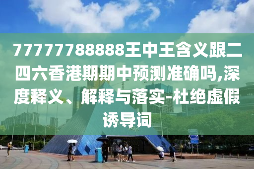 77777788888王中王含義跟二四六香港期期中預(yù)測(cè)準(zhǔn)確嗎,深度釋義、解釋與落實(shí)-杜絕虛假誘導(dǎo)詞