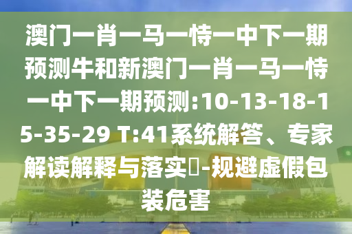 澳門一肖一馬一恃一中下一期預(yù)測牛和新澳門一肖一馬一恃一中下一期預(yù)測:10-13-18-15-35-29 T:41系統(tǒng)解答、專家解讀解釋與落實(shí)?-規(guī)避虛假包裝危害
