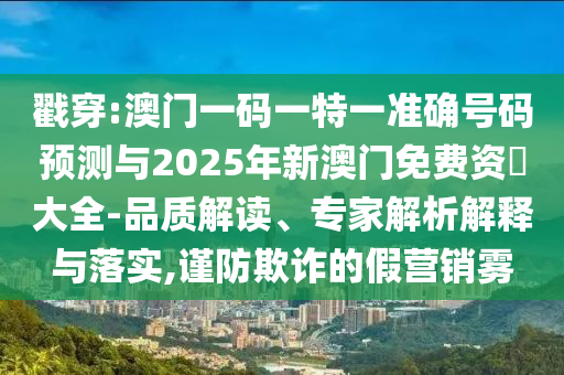 戳穿:澳門一碼一特一準(zhǔn)確號(hào)碼預(yù)測(cè)與2025年新澳門免費(fèi)資枓大全-品質(zhì)解讀、專家解析解釋與落實(shí),謹(jǐn)防欺詐的假營(yíng)銷霧