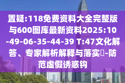 置疑:118免費資料大全完整版與600圖庫最新資料2025:10-49-06-35-44-39 T:47文化解答、專家解析解釋與落實?-防范虛假誘惑鉤