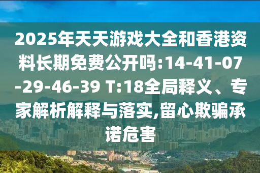 2025年天天游戲大全和香港資料長(zhǎng)期免費(fèi)公開(kāi)嗎:14-41-07-29-46-39 T:18全局釋義、專家解析解釋與落實(shí),留心欺騙承諾危害
