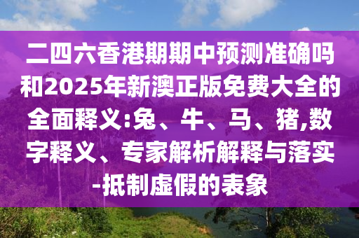 二四六香港期期中預測準確嗎和2025年新澳正版免費大全的全面釋義:兔、牛、馬、豬,數字釋義、專家解析解釋與落實-抵制虛假的表象