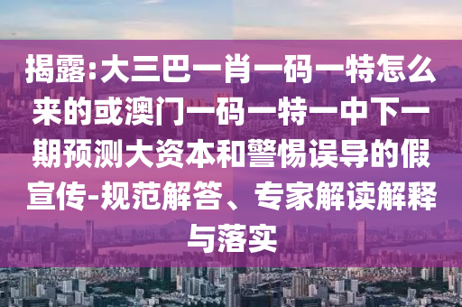 揭露:大三巴一肖一碼一特怎么來(lái)的或澳門(mén)一碼一特一中下一期預(yù)測(cè)大資本和警惕誤導(dǎo)的假宣傳-規(guī)范解答、專家解讀解釋與落實(shí)