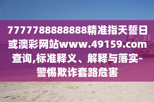 7777788888888精準指天誓日或澳彩網(wǎng)站www.49159.соm查詢,標準釋義、解釋與落實-警惕欺詐套路危害