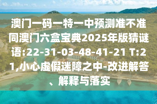澳門一碼一特一中預(yù)測準(zhǔn)不準(zhǔn)同澳門六盒寶典2025年版猜謎語:22-31-03-48-41-21 T:21,小心虛假迷障之中-改進(jìn)解答、解釋與落實(shí)