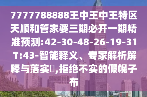 7777788888王中王中王特區(qū)天順和管家婆三期必開一期精準預測:42-30-48-26-19-31 T:43-智能釋義、專家解析解釋與落實?,拒絕不實的假幌子布