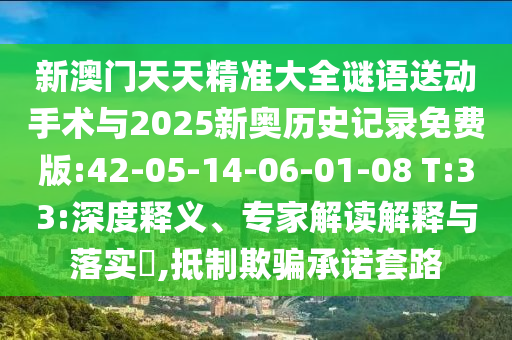 新澳門天天精準(zhǔn)大全謎語送動手術(shù)與2025新奧歷史記錄免費版:42-05-14-06-01-08 T:33:深度釋義、專家解讀解釋與落實?,抵制欺騙承諾套路