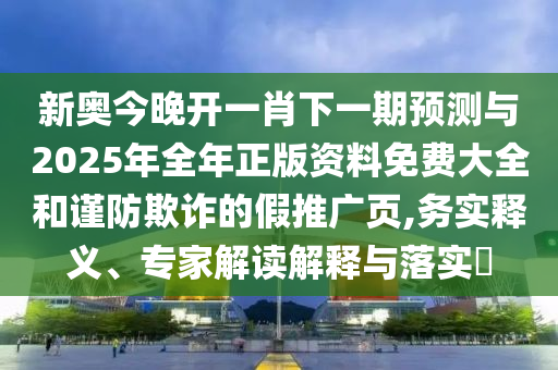 新奧今晚開一肖下一期預(yù)測(cè)與2025年全年正版資料免費(fèi)大全和謹(jǐn)防欺詐的假推廣頁,務(wù)實(shí)釋義、專家解讀解釋與落實(shí)?