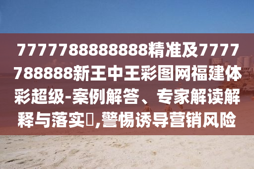 7777788888888精準(zhǔn)及7777788888新王中王彩圖網(wǎng)福建體彩超級-案例解答、專家解讀解釋與落實?,警惕誘導(dǎo)營銷風(fēng)險