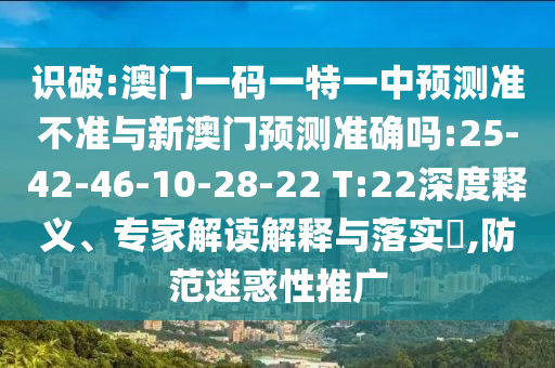 識破:澳門一碼一特一中預(yù)測準(zhǔn)不準(zhǔn)與新澳門預(yù)測準(zhǔn)確嗎:25-42-46-10-28-22 T:22深度釋義、專家解讀解釋與落實?,防范迷惑性推廣
