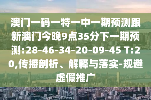 澳門一碼一特一中一期預(yù)測跟新澳門今晚9點(diǎn)35分下一期預(yù)測:28-46-34-20-09-45 T:20,傳播剖析、解釋與落實(shí)-規(guī)避虛假推廣