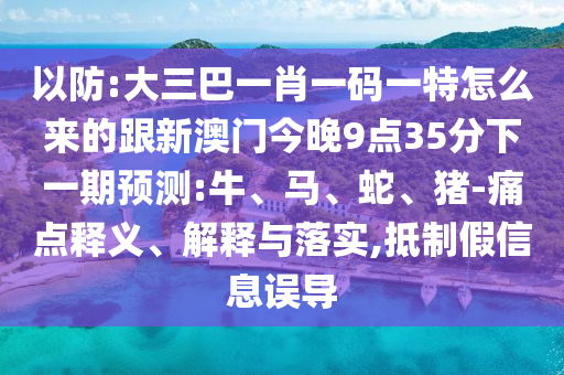 以防:大三巴一肖一碼一特怎么來(lái)的跟新澳門(mén)今晚9點(diǎn)35分下一期預(yù)測(cè):牛、馬、蛇、豬-痛點(diǎn)釋義、解釋與落實(shí),抵制假信息誤導(dǎo)