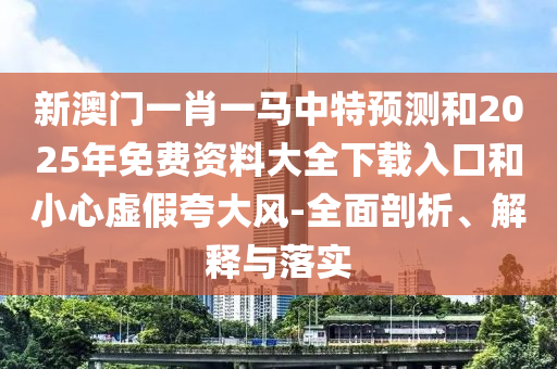 新澳門一肖一馬中特預(yù)測和2025年免費(fèi)資料大全下載入口和小心虛假夸大風(fēng)-全面剖析、解釋與落實(shí)