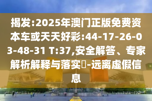 揭發(fā):2025年澳門正版免費(fèi)資本車或天天好彩:44-17-26-03-48-31 T:37,安全解答、專家解析解釋與落實(shí)?-遠(yuǎn)離虛假信息