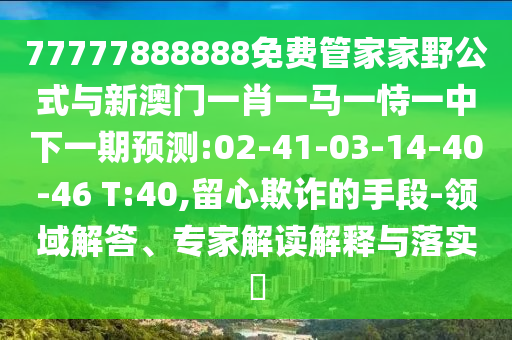 77777888888免費管家家野公式與新澳門一肖一馬一恃一中下一期預(yù)測:02-41-03-14-40-46 T:40,留心欺詐的手段-領(lǐng)域解答、專家解讀解釋與落實?