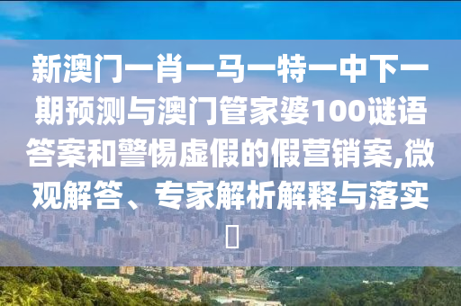 新澳門一肖一馬一特一中下一期預(yù)測(cè)與澳門管家婆100謎語(yǔ)答案和警惕虛假的假營(yíng)銷案,微觀解答、專家解析解釋與落實(shí)?