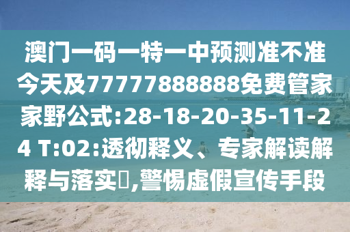 澳門(mén)一碼一特一中預(yù)測(cè)準(zhǔn)不準(zhǔn)今天及77777888888免費(fèi)管家家野公式:28-18-20-35-11-24 T:02:透徹釋義、專(zhuān)家解讀解釋與落實(shí)?,警惕虛假宣傳手段
