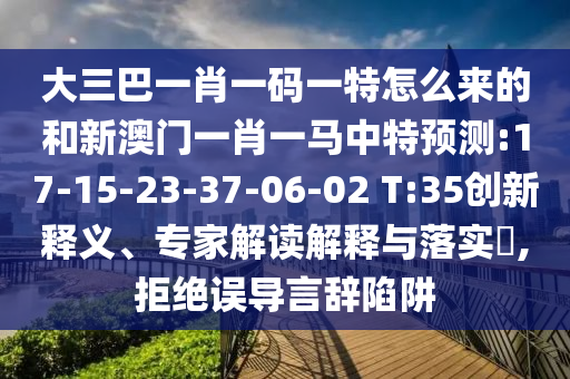 大三巴一肖一碼一特怎么來的和新澳門一肖一馬中特預測:17-15-23-37-06-02 T:35創(chuàng)新釋義、專家解讀解釋與落實?,拒絕誤導言辭陷阱