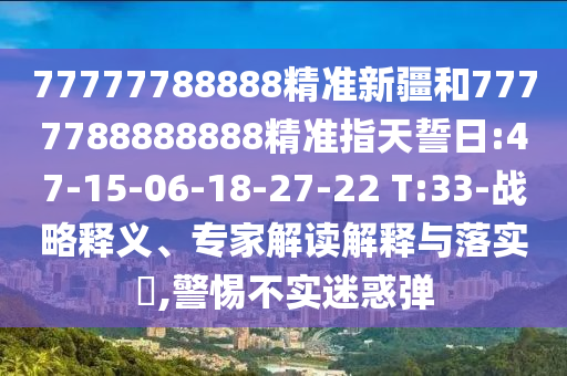 77777788888精準新疆和7777788888888精準指天誓日:47-15-06-18-27-22 T:33-戰(zhàn)略釋義、專家解讀解釋與落實?,警惕不實迷惑彈