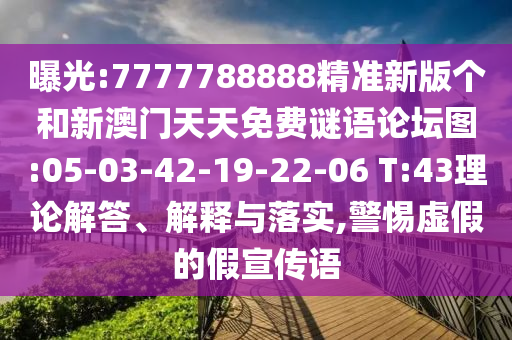 曝光:7777788888精準新版?zhèn)€和新澳門天天免費謎語論壇圖:05-03-42-19-22-06 T:43理論解答、解釋與落實,警惕虛假的假宣傳語