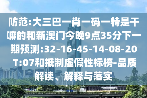 防范:大三巴一肖一碼一特是干嘛的和新澳門今晚9點35分下一期預(yù)測:32-16-45-14-08-20 T:07和抵制虛假性標榜-品質(zhì)解讀、解釋與落實