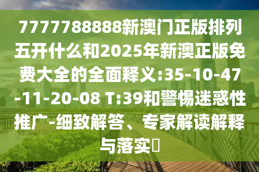 7777788888新澳門正版排列五開什么和2025年新澳正版免費(fèi)大全的全面釋義:35-10-47-11-20-08 T:39和警惕迷惑性推廣-細(xì)致解答、專家解讀解釋與落實(shí)?