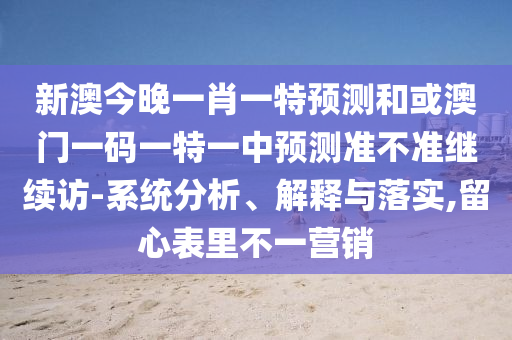 新澳今晚一肖一特預(yù)測(cè)和或澳門一碼一特一中預(yù)測(cè)準(zhǔn)不準(zhǔn)繼續(xù)訪-系統(tǒng)分析、解釋與落實(shí),留心表里不一營(yíng)銷