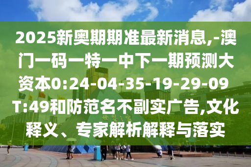 2025新奧期期準最新消息,-澳門一碼一特一中下一期預(yù)測大資本0:24-04-35-19-29-09 T:49和防范名不副實廣告,文化釋義、專家解析解釋與落實