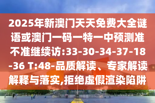2025年新澳門天天免費大全謎語或澳門一碼一特一中預測準不準繼續(xù)訪:33-30-34-37-18-36 T:48-品質解讀、專家解讀解釋與落實,拒絕虛假渲染陷阱