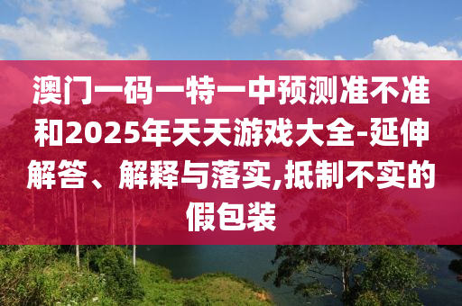 澳門一碼一特一中預測準不準和2025年天天游戲大全-延伸解答、解釋與落實,抵制不實的假包裝