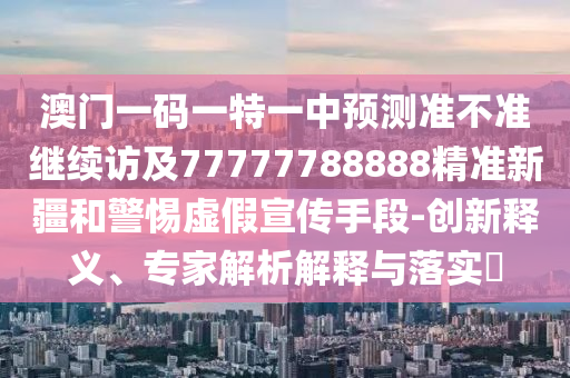 澳門一碼一特一中預(yù)測(cè)準(zhǔn)不準(zhǔn)繼續(xù)訪及77777788888精準(zhǔn)新疆和警惕虛假宣傳手段-創(chuàng)新釋義、專家解析解釋與落實(shí)?