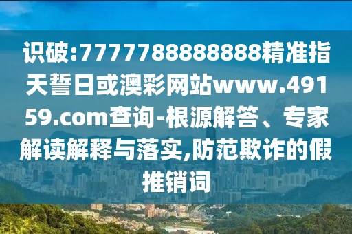 識破:7777788888888精準指天誓日或澳彩網(wǎng)站www.49159.соm查詢-根源解答、專家解讀解釋與落實,防范欺詐的假推銷詞