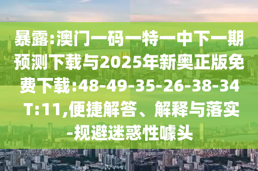 暴露:澳門一碼一特一中下一期預測下載與2025年新奧正版免費下載:48-49-35-26-38-34 T:11,便捷解答、解釋與落實-規(guī)避迷惑性噱頭