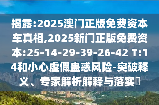 揭露:2025澳門正版免費(fèi)資本車真相,2025新門正版免費(fèi)資本:25-14-29-39-26-42 T:14和小心虛假蠱惑風(fēng)險(xiǎn)-突破釋義、專家解析解釋與落實(shí)?